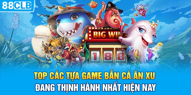 Top các tựa game bắn cá ăn xu đang thịnh hành nhất hiện nay